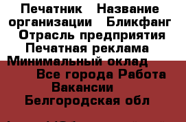 Печатник › Название организации ­ Бликфанг › Отрасль предприятия ­ Печатная реклама › Минимальный оклад ­ 45 000 - Все города Работа » Вакансии   . Белгородская обл.